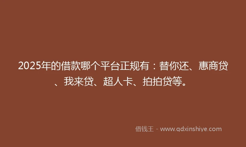 2025年的借款哪个平台正规有：替你还、惠商贷、我来贷、超人卡、拍拍贷等。