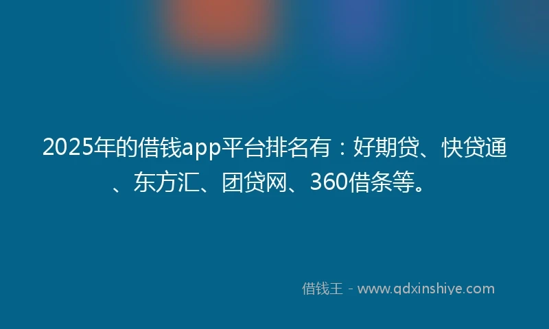 2025年的借钱app平台排名有：好期贷、快贷通、东方汇、团贷网、360借条等。
