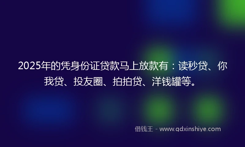 2025年的凭身份证贷款马上放款有：读秒贷、你我贷、投友圈、拍拍贷、洋钱罐等。