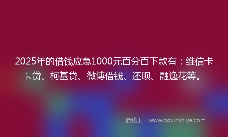 2025年的借钱应急1000元百分百下款有：维信卡卡贷、柯基贷、微博借钱、还呗、融逸花等。