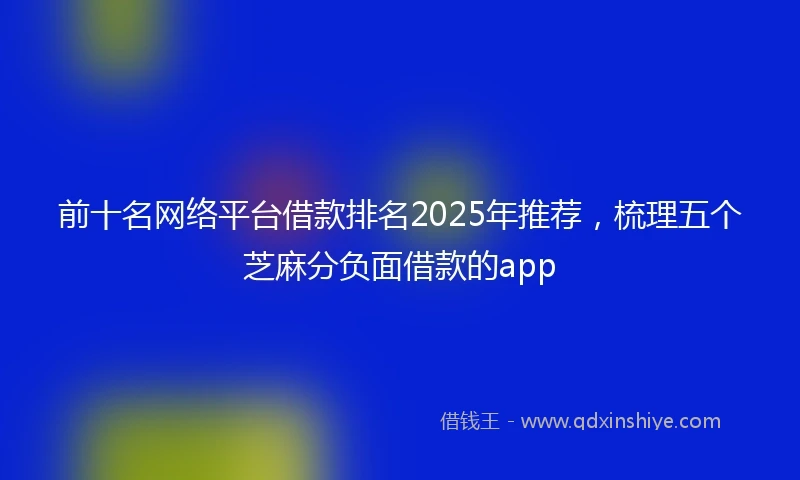 前十名网络平台借款排名2025年推荐，梳理五个芝麻分负面借款的app