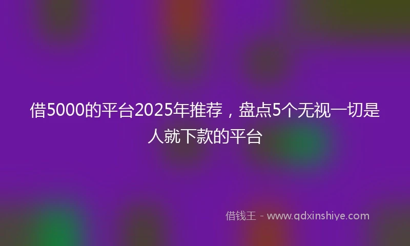 借5000的平台2025年推荐，盘点5个无视一切是人就下款的平台