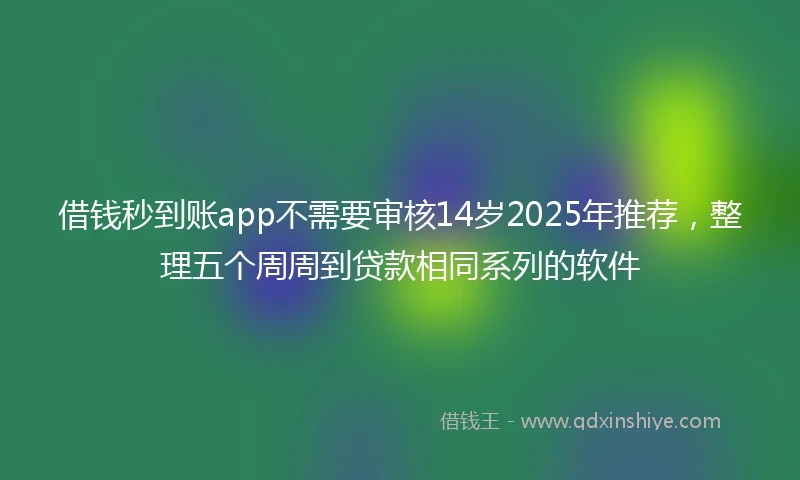 借钱秒到账app不需要审核14岁2025年推荐，整理五个周周到贷款相同系列的软件
