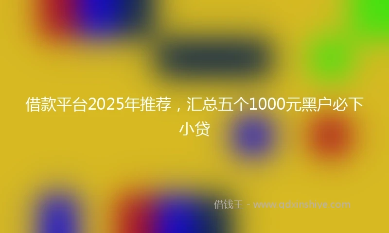 借款平台2025年推荐，汇总五个1000元黑户必下小贷