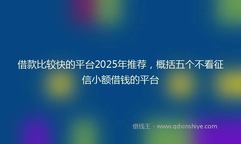 借款比较快的平台2025年推荐，概括五个不看征信小额借钱的平台