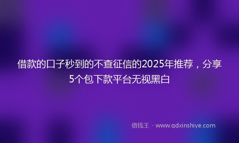 借款的口子秒到的不查征信的2025年推荐，分享5个包下款平台无视黑白