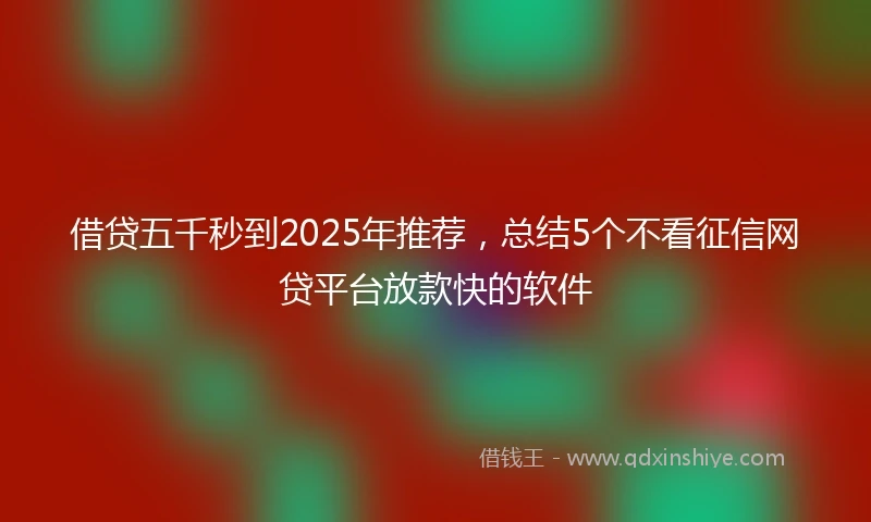 借贷五千秒到2025年推荐，总结5个不看征信网贷平台放款快的软件