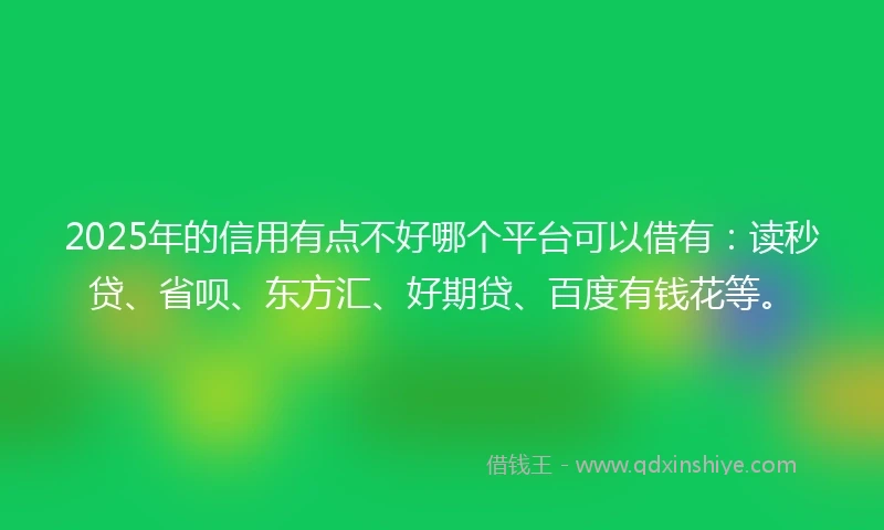 2025年的信用有点不好哪个平台可以借有：读秒贷、省呗、东方汇、好期贷、百度有钱花等。