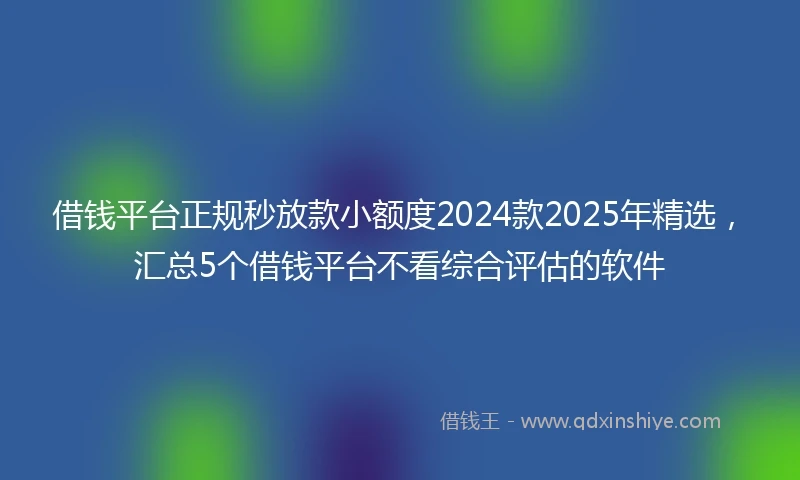 借钱平台正规秒放款小额度2024款2025年精选，汇总5个借钱平台不看综合评估的软件