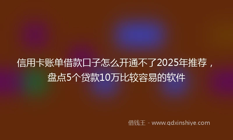 信用卡账单借款口子怎么开通不了2025年推荐，盘点5个贷款10万比较容易的软件