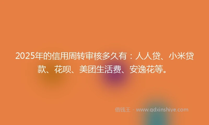 2025年的信用周转审核多久有：人人贷、小米贷款、花呗、美团生活费、安逸花等。