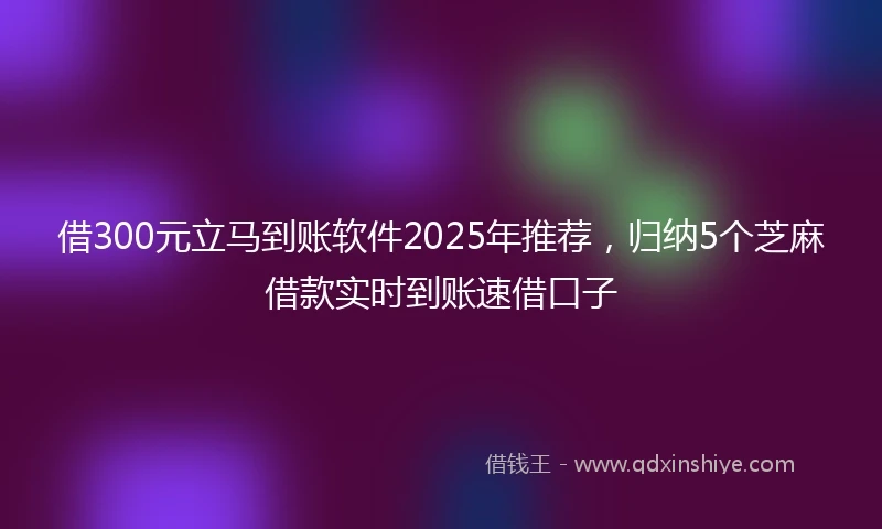 借300元立马到账软件2025年推荐，归纳5个芝麻借款实时到账速借口子
