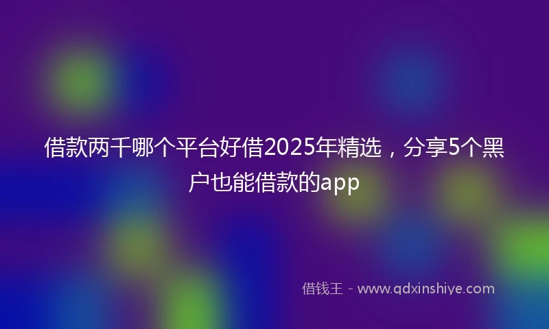 借款两千哪个平台好借2025年精选，分享5个黑户也能借款的app
