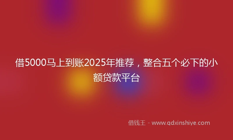 借5000马上到账2025年推荐，整合五个必下的小额贷款平台