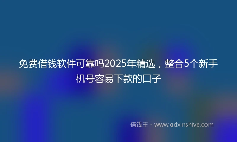 免费借钱软件可靠吗2025年精选，整合5个新手机号容易下款的口子