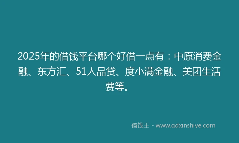 2025年的借钱平台哪个好借一点有：中原消费金融、东方汇、51人品贷、度小满金融、美团生活费等。