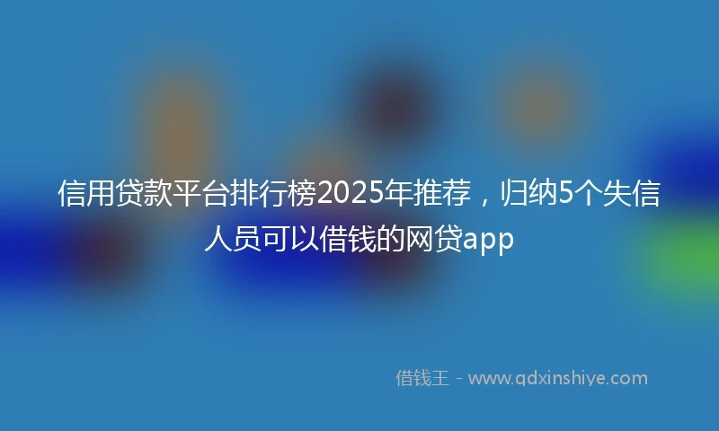 信用贷款平台排行榜2025年推荐，归纳5个失信人员可以借钱的网贷app