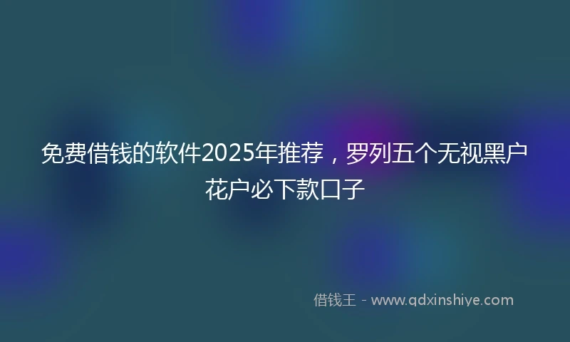 免费借钱的软件2025年推荐，罗列五个无视黑户花户必下款口子