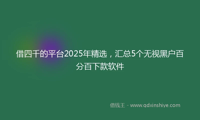 借四千的平台2025年精选，汇总5个无视黑户百分百下款软件