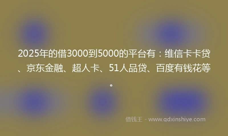 2025年的借3000到5000的平台有：维信卡卡贷、京东金融、超人卡、51人品贷、百度有钱花等。