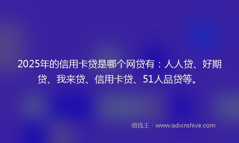 2025年的信用卡贷是哪个网贷有：人人贷、好期贷、我来贷、信用卡贷、51人品贷等。