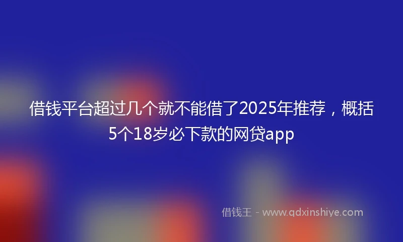 借钱平台超过几个就不能借了2025年推荐，概括5个18岁必下款的网贷app