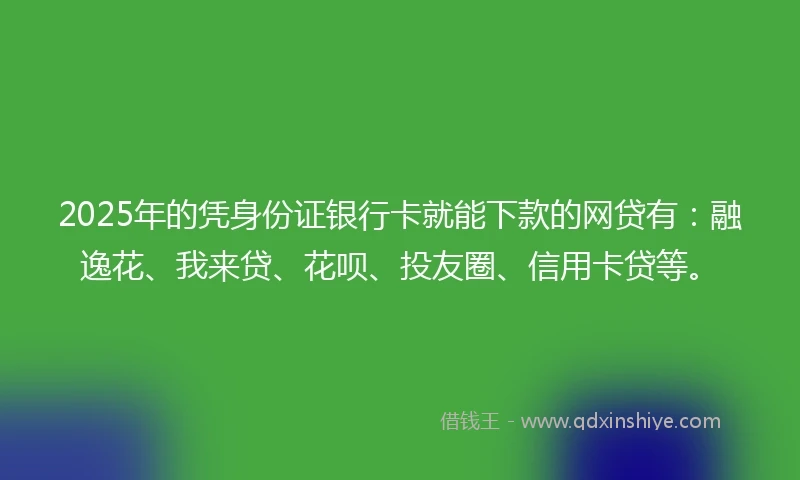 2025年的凭身份证银行卡就能下款的网贷有：融逸花、我来贷、花呗、投友圈、信用卡贷等。