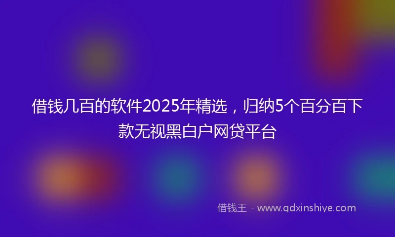 借钱几百的软件2025年精选，归纳5个百分百下款无视黑白户网贷平台