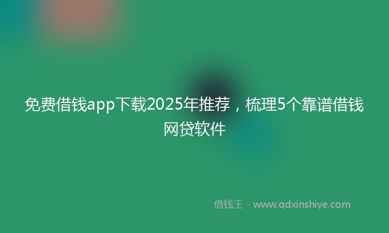 免费借钱app下载2025年推荐，梳理5个靠谱借钱网贷软件