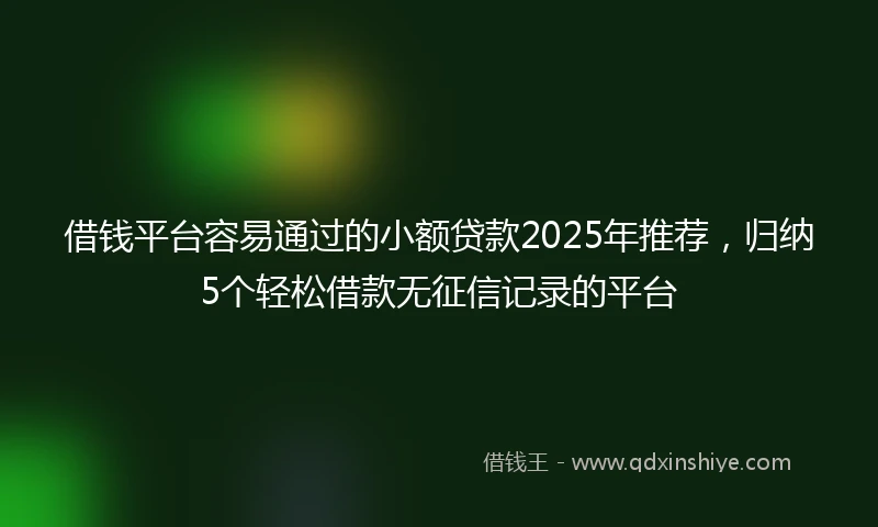 借钱平台容易通过的小额贷款2025年推荐，归纳5个轻松借款无征信记录的平台