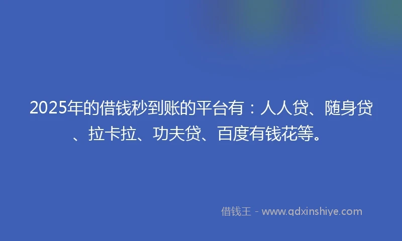 2025年的借钱秒到账的平台有：人人贷、随身贷、拉卡拉、功夫贷、百度有钱花等。