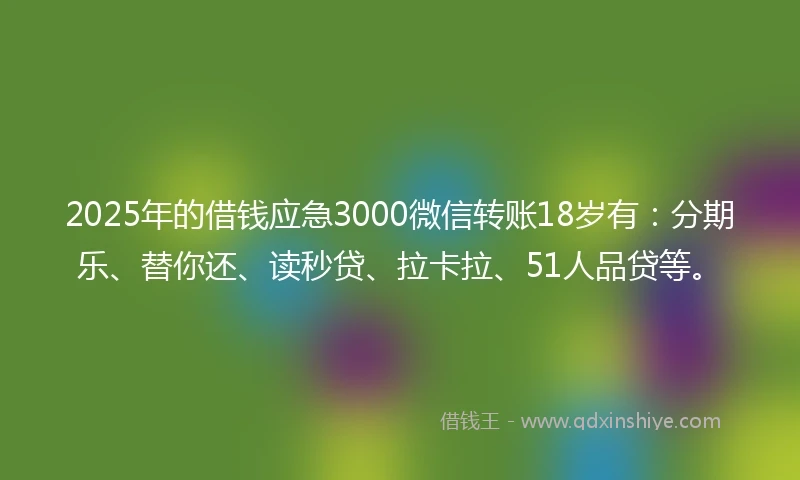 2025年的借钱应急3000微信转账18岁有：分期乐、替你还、读秒贷、拉卡拉、51人品贷等。