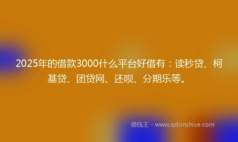 2025年的借款3000什么平台好借有：读秒贷、柯基贷、团贷网、还呗、分期乐等。