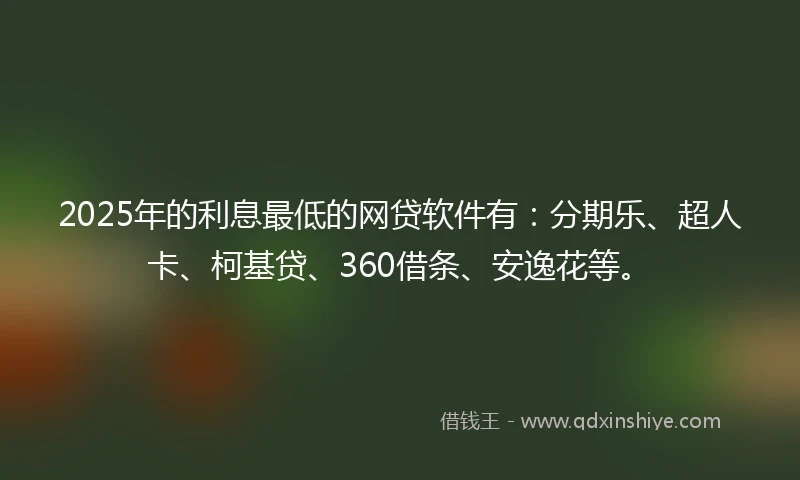 2025年的利息最低的网贷软件有:分期乐、超人卡、柯基贷、360借条、安逸花等。
