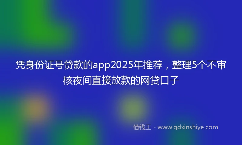 凭身份证号贷款的app2025年推荐，整理5个不审核夜间直接放款的网贷口子