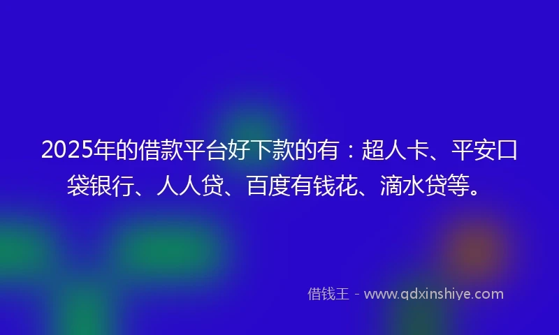 2025年的借款平台好下款的有：超人卡、平安口袋银行、人人贷、百度有钱花、滴水贷等。