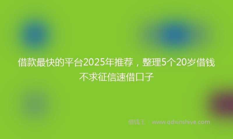 借款最快的平台2025年推荐，整理5个20岁借钱不求征信速借口子