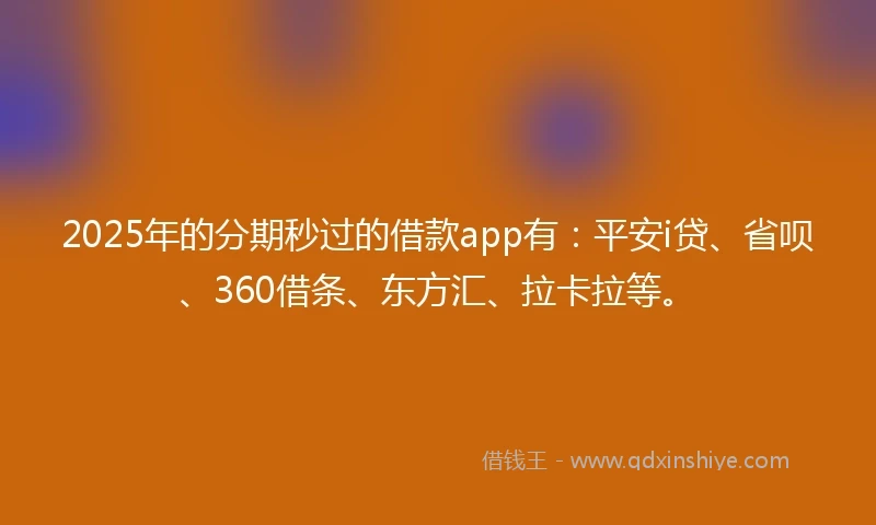 2025年的分期秒过的借款app有：平安i贷、省呗、360借条、东方汇、拉卡拉等。