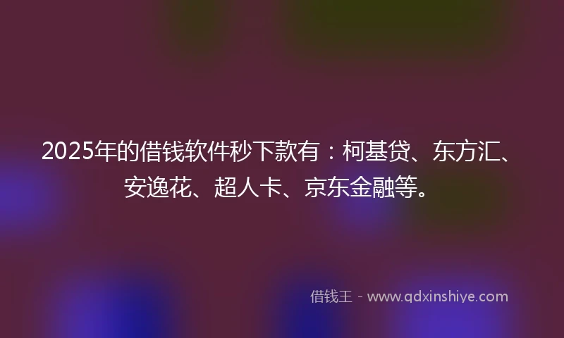 2025年的借钱软件秒下款有：柯基贷、东方汇、安逸花、超人卡、京东金融等。