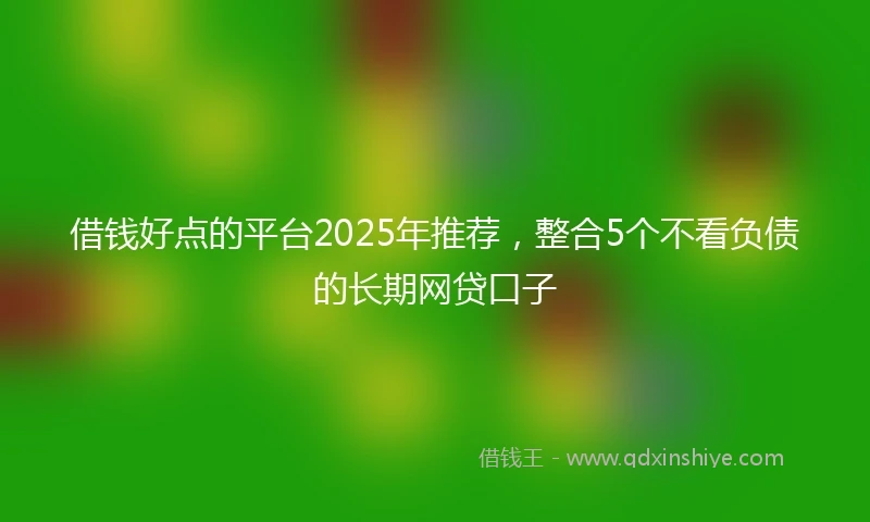 借钱好点的平台2025年推荐，整合5个不看负债的长期网贷口子