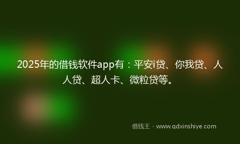 2025年的借钱软件app有：平安i贷、你我贷、人人贷、超人卡、微粒贷等。