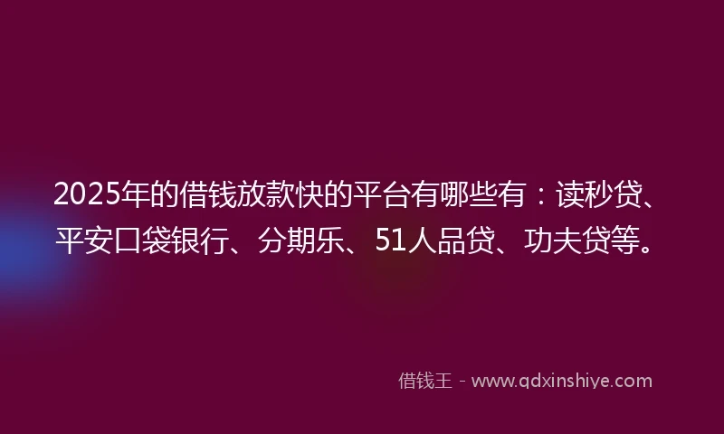 2025年的借钱放款快的平台有哪些有：读秒贷、平安口袋银行、分期乐、51人品贷、功夫贷等。