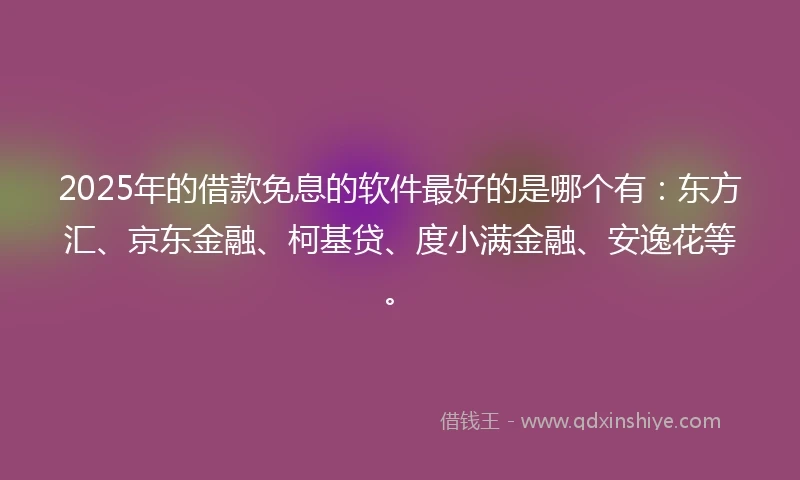 2025年的借款免息的软件最好的是哪个有：东方汇、京东金融、柯基贷、度小满金融、安逸花等。