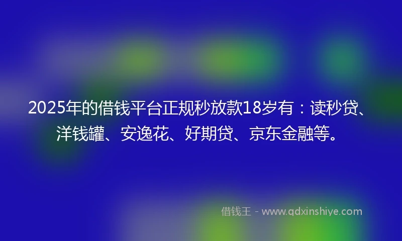 2025年的借钱平台正规秒放款18岁有：读秒贷、洋钱罐、安逸花、好期贷、京东金融等。