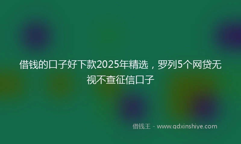借钱的口子好下款2025年精选，罗列5个网贷无视不查征信口子