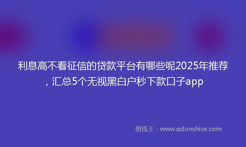 利息高不看征信的贷款平台有哪些呢2025年推荐，汇总5个无视黑白户秒下款口子app