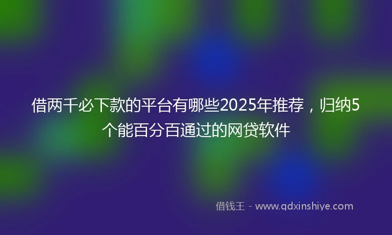 借两千必下款的平台有哪些2025年推荐，归纳5个能百分百通过的网贷软件
