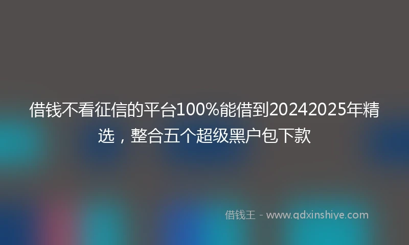 借钱不看征信的平台100%能借到20242025年精选，整合五个超级黑户包下款