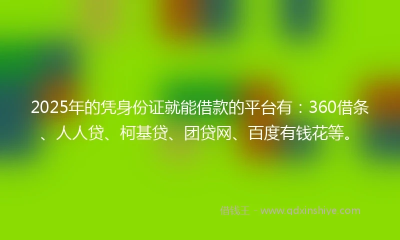 2025年的凭身份证就能借款的平台有：360借条、人人贷、柯基贷、团贷网、百度有钱花等。