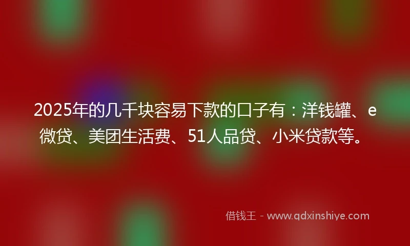 2025年的几千块容易下款的口子有：洋钱罐、e微贷、美团生活费、51人品贷、小米贷款等。